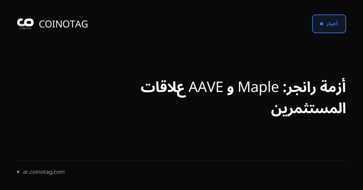 أزمة رانجر: Maple و AAVE علاقات المستثمرين