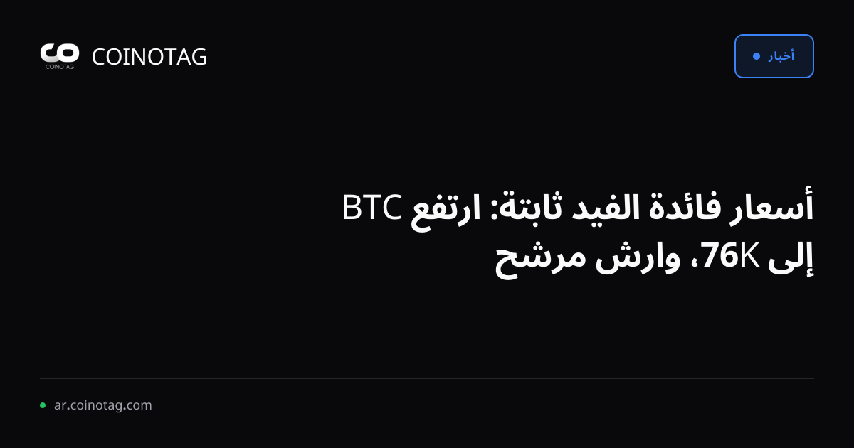 أسعار فائدة الفيد ثابتة: ارتفع BTC إلى 76K، وارش مرشح