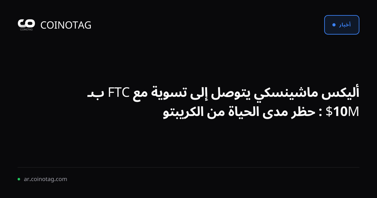 أليكس ماشينسكي يتوصل إلى تسوية مع FTC بـ 10M$ : حظر مدى الحياة من الكريبتو