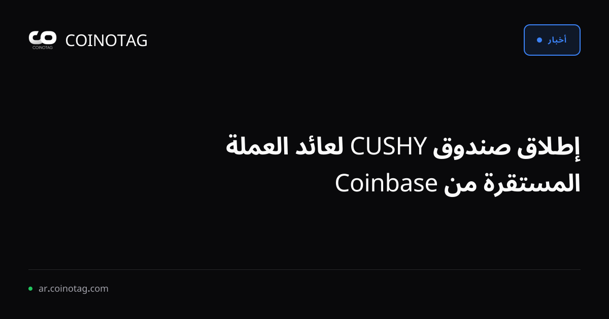 إطلاق صندوق CUSHY لعائد العملة المستقرة من Coinbase