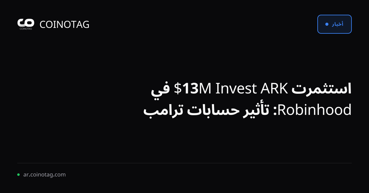 استثمرت ARK Invest 13M$ في Robinhood: تأثير حسابات ترامب