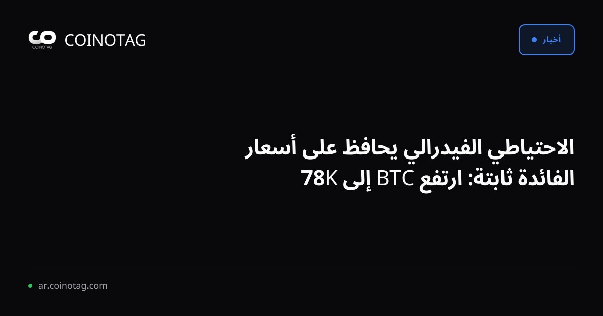 الاحتياطي الفيدرالي يحافظ على أسعار الفائدة ثابتة: ارتفع BTC إلى 78K