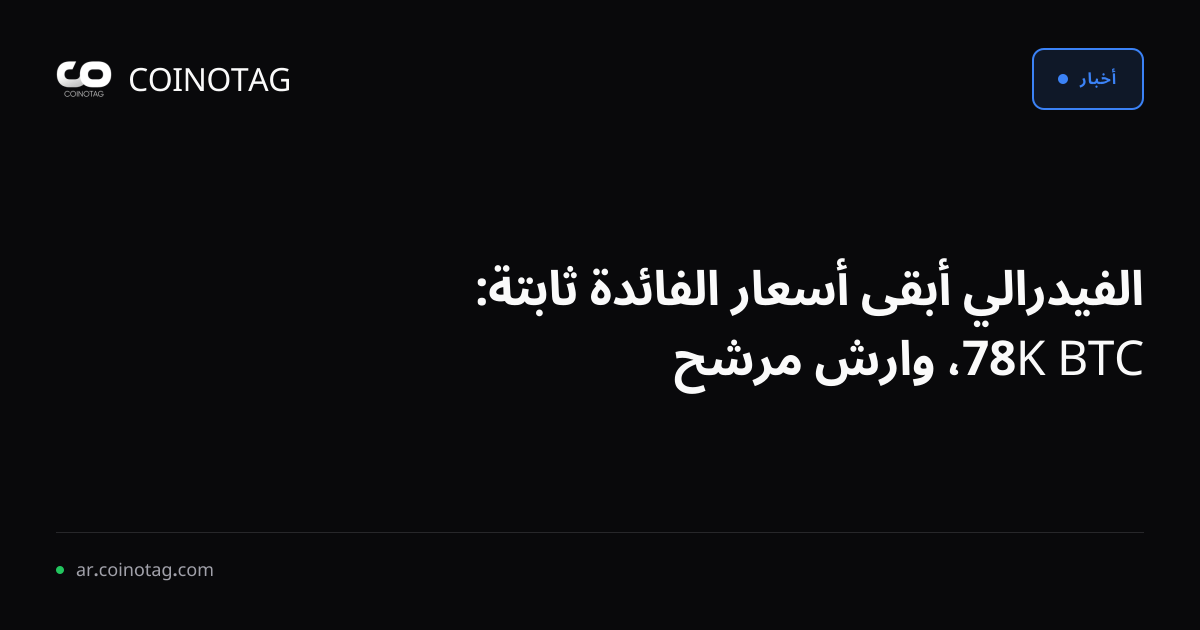 الفيدرالي أبقى أسعار الفائدة ثابتة: BTC 78K، وارش مرشح