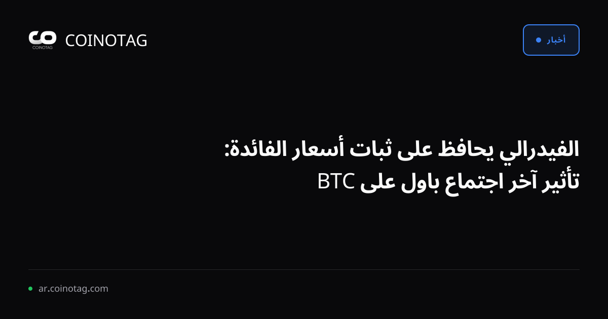 الفيدرالي يحافظ على ثبات أسعار الفائدة: تأثير آخر اجتماع باول على BTC