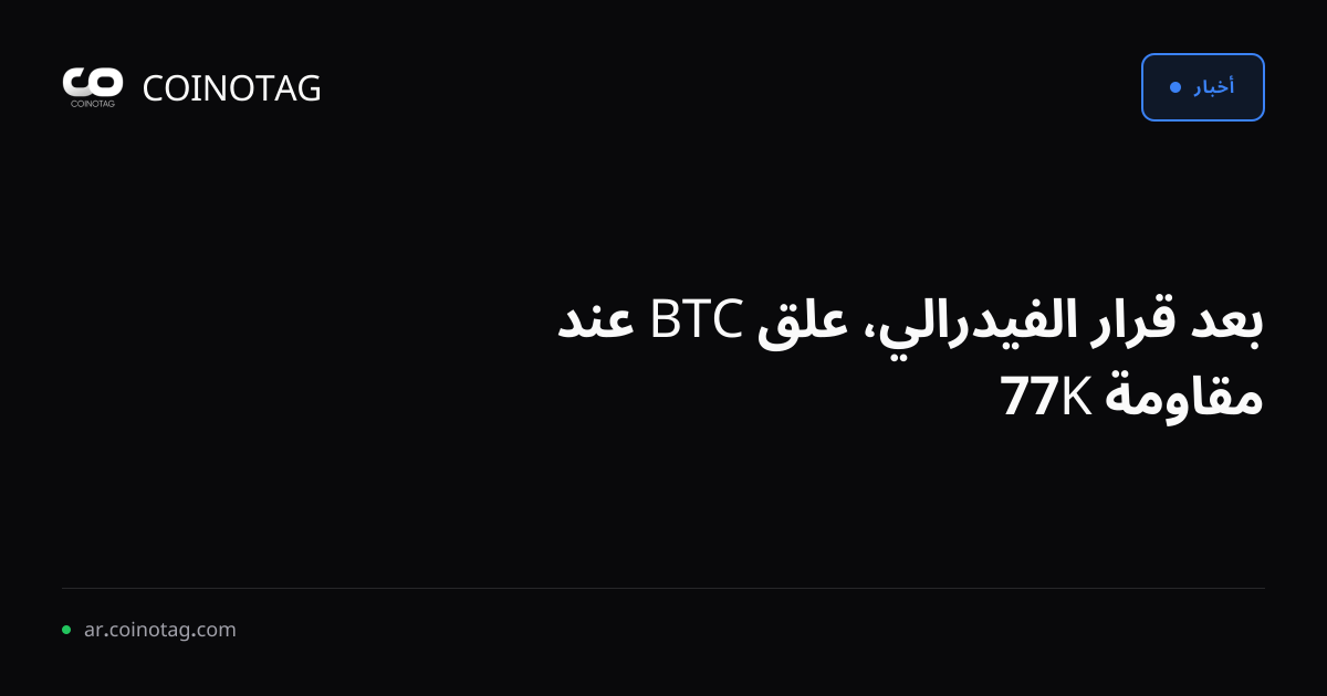 بعد قرار الفيدرالي، علق BTC عند مقاومة 77K