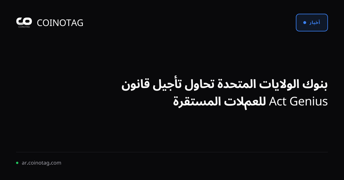 بنوك الولايات المتحدة تحاول تأجيل قانون Genius Act للعملات المستقرة