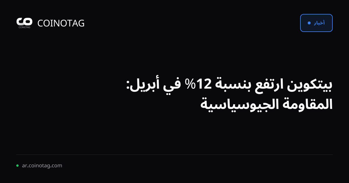 بيتكوين ارتفع بنسبة 12% في أبريل: المقاومة الجيوسياسية
