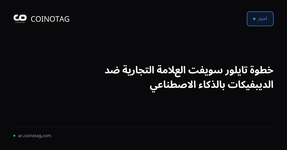 خطوة تايلور سويفت العلامة التجارية ضد الديبفيكات بالذكاء الاصطناعي
