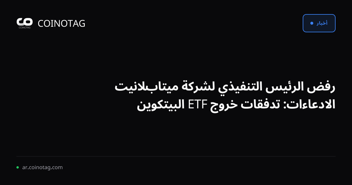 رفض الرئيس التنفيذي لشركة ميتابلانيت الادعاءات: تدفقات خروج ETF البيتكوين