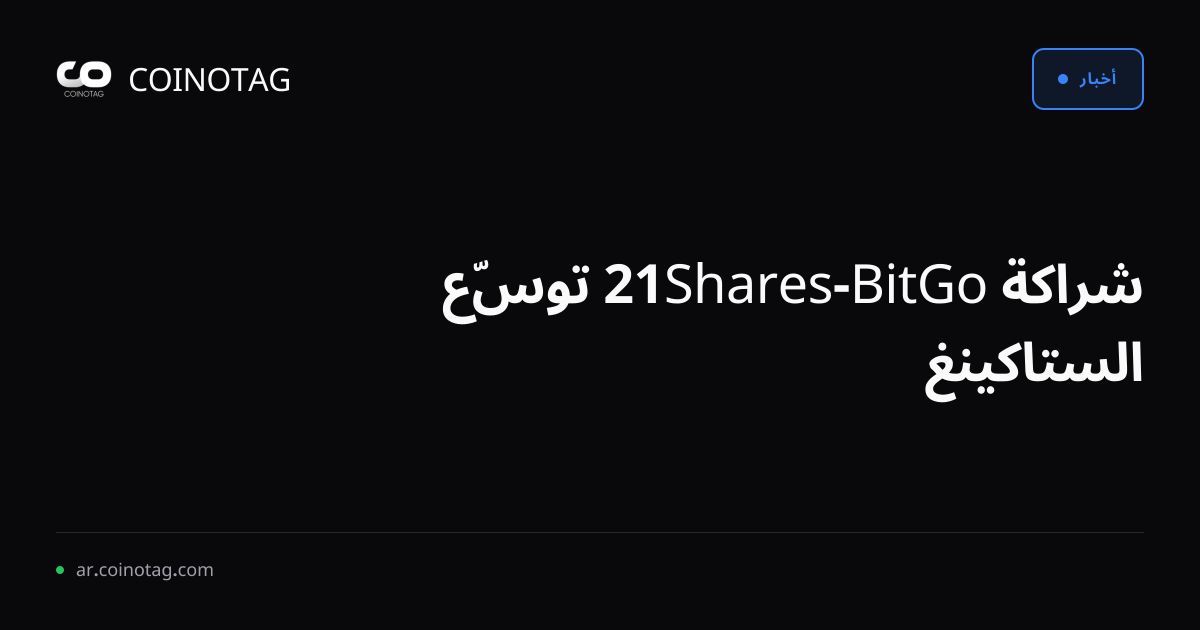 شراكة BitGo-21Shares توسّع الستاكينغ