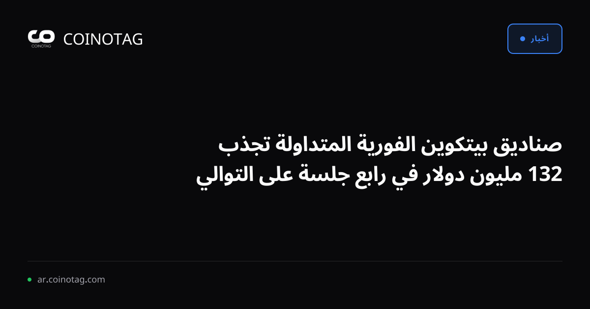 صناديق بيتكوين الفورية المتداولة تجذب 132 مليون دولار في رابع جلسة على التوالي
