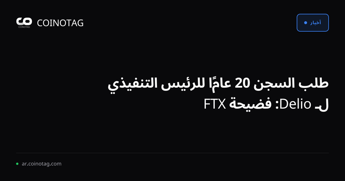 طلب السجن 20 عامًا للرئيس التنفيذي لـ Delio: فضيحة FTX