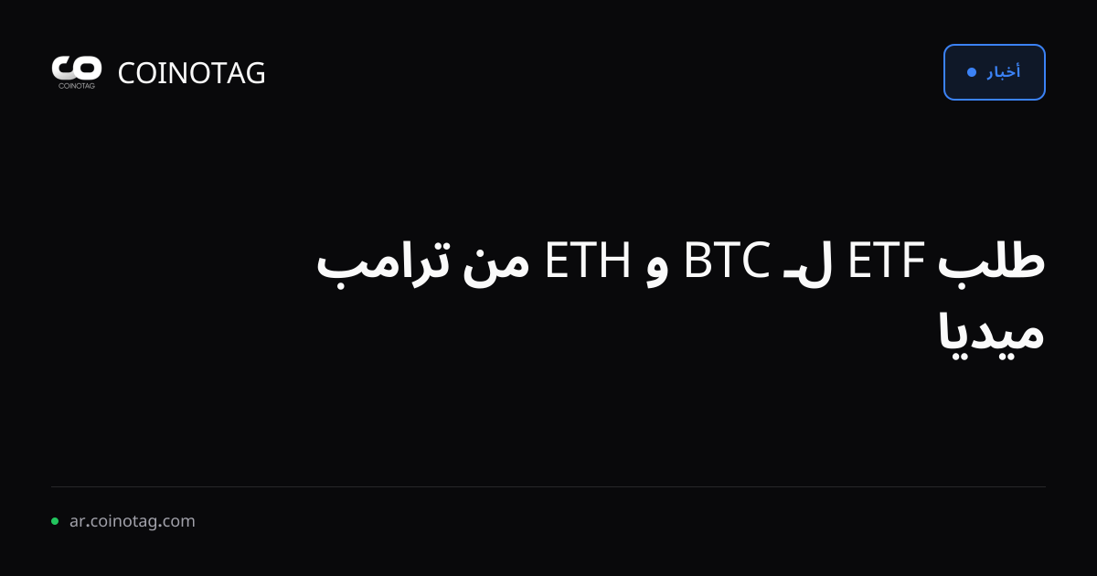طلب ETF لـ BTC و ETH من ترامب ميديا