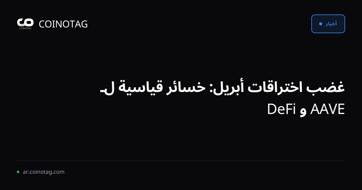 غضب اختراقات أبريل: خسائر قياسية لـ AAVE و DeFi