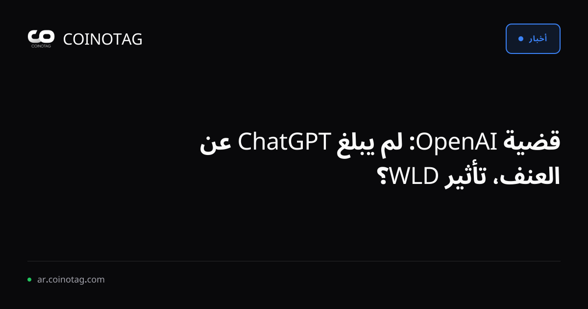 قضية OpenAI: لم يبلغ ChatGPT عن العنف، تأثير WLD؟