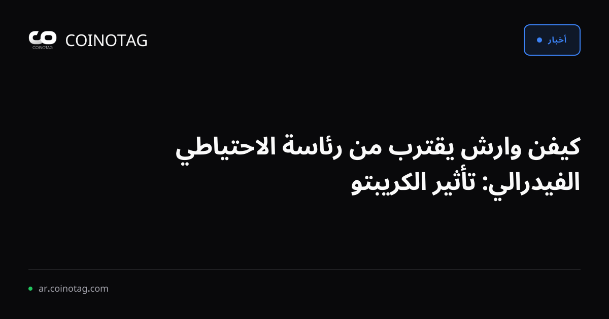 كيفن وارش يقترب من رئاسة الاحتياطي الفيدرالي: تأثير الكريبتو
