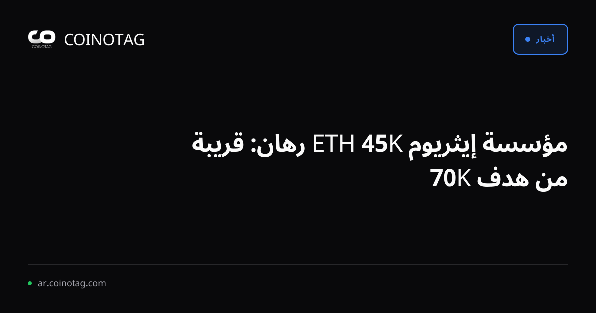 مؤسسة إيثريوم 45K ETH رهان: قريبة من هدف 70K
