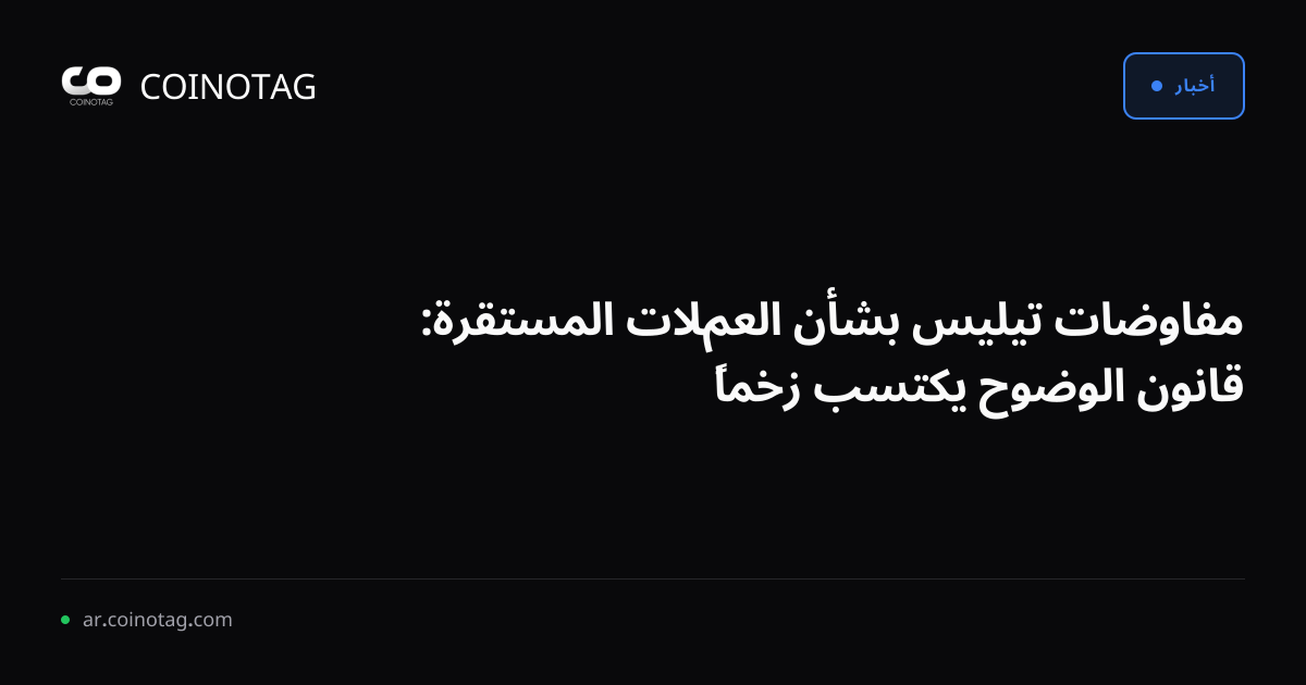 مفاوضات تيليس بشأن العملات المستقرة: قانون الوضوح يكتسب زخماً