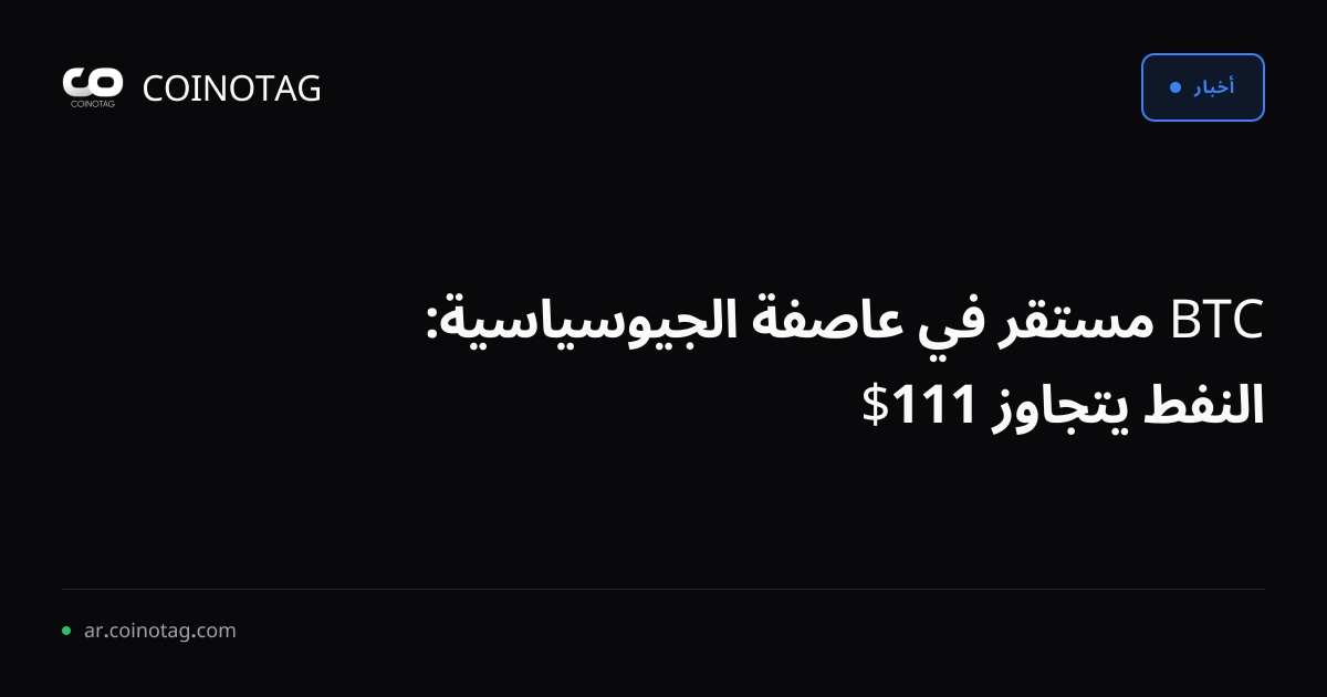 BTC مستقر في عاصفة الجيوسياسية: النفط يتجاوز 111$