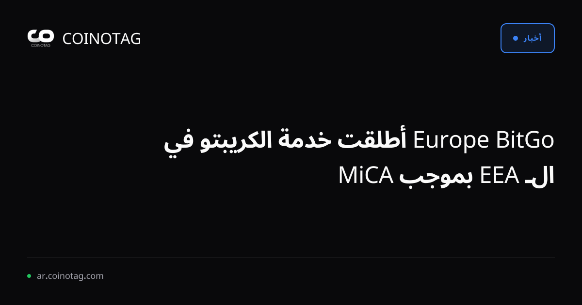 BitGo Europe أطلقت خدمة الكريبتو في الـ EEA بموجب MiCA