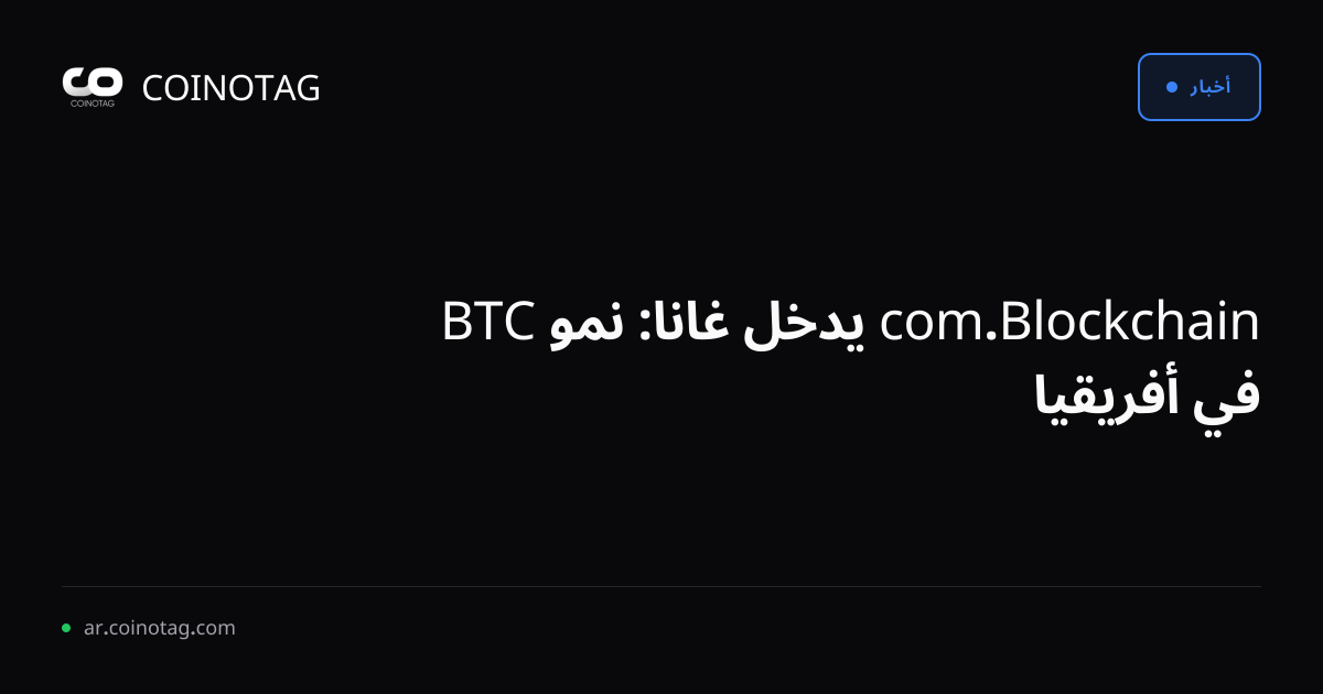 Blockchain.com يدخل غانا: نمو BTC في أفريقيا