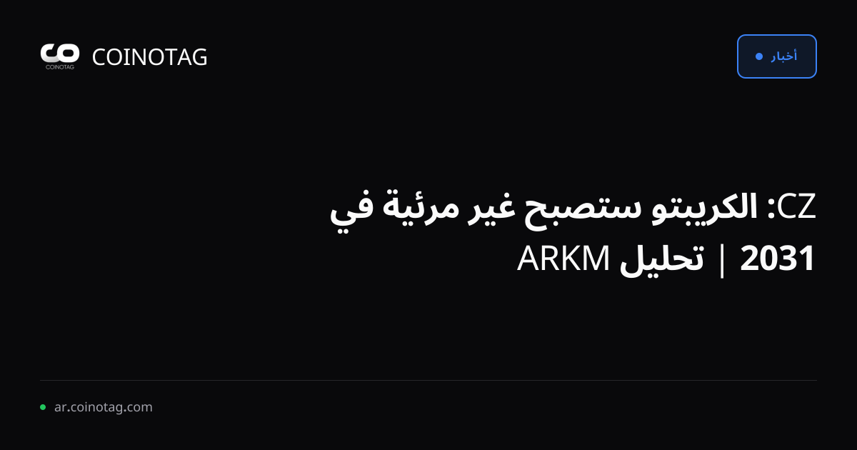 CZ: الكريبتو ستصبح غير مرئية في 2031 | تحليل ARKM
