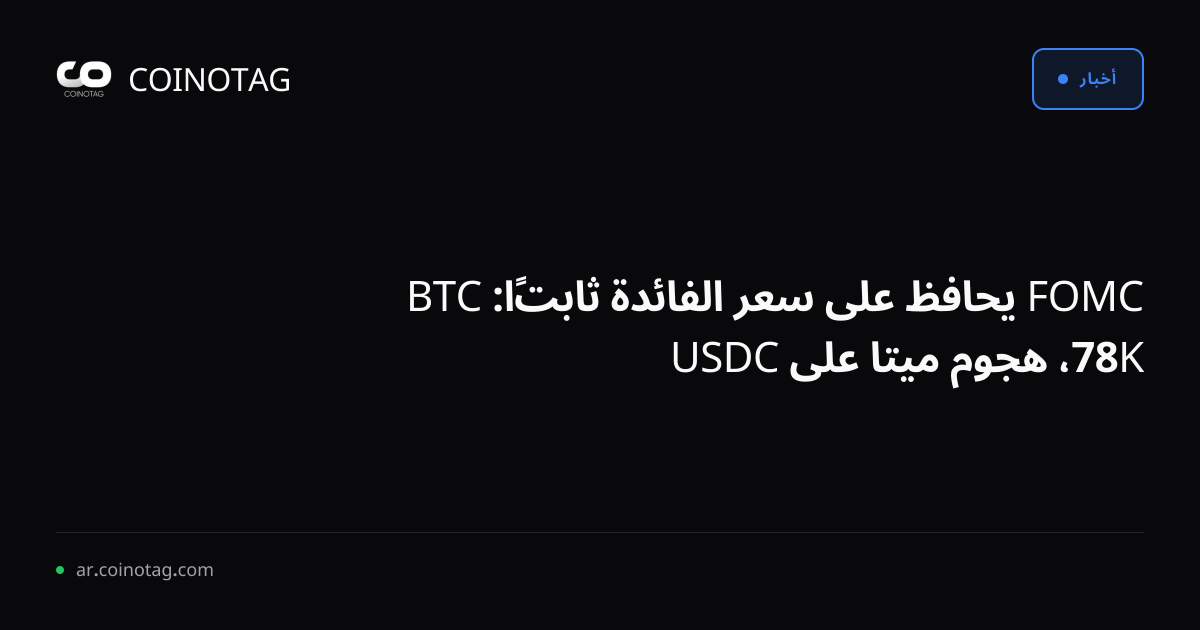 FOMC يحافظ على سعر الفائدة ثابتًا: BTC 78K، هجوم ميتا على USDC