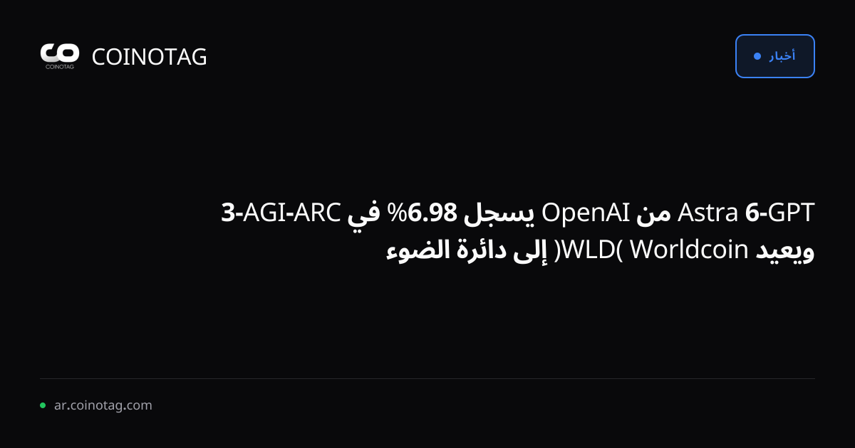 GPT-6 Astra من OpenAI يسجل 98.6% في ARC-AGI-3 ويعيد Worldcoin (WLD) إلى دائرة الضوء