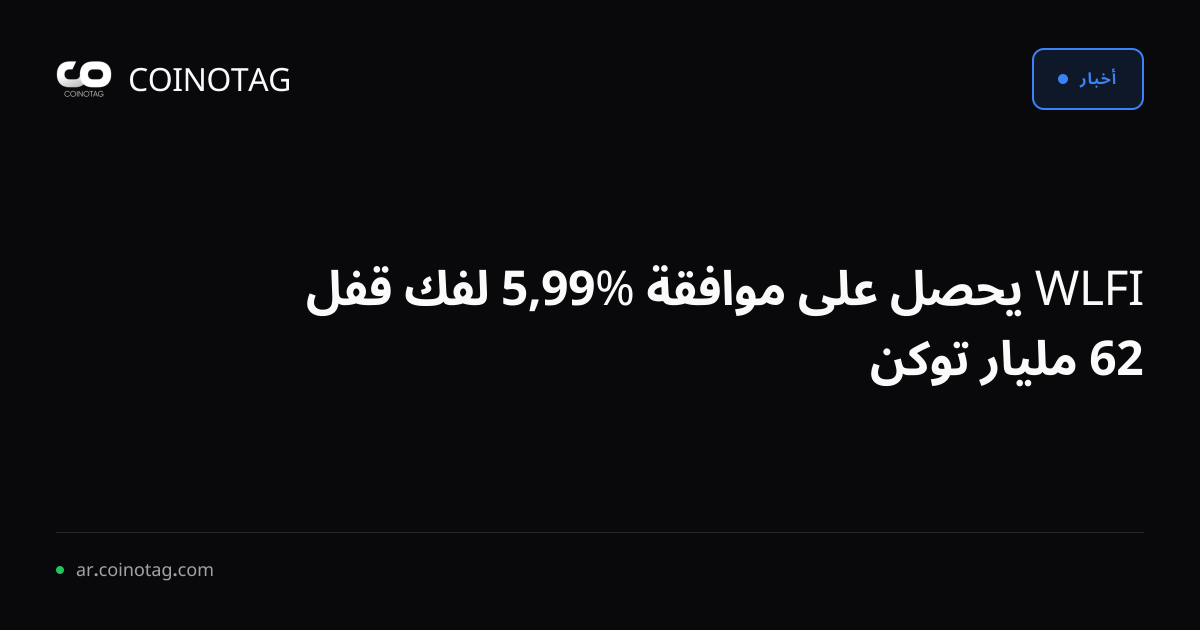 WLFI يحصل على موافقة %99,5 لفك قفل 62 مليار توكن