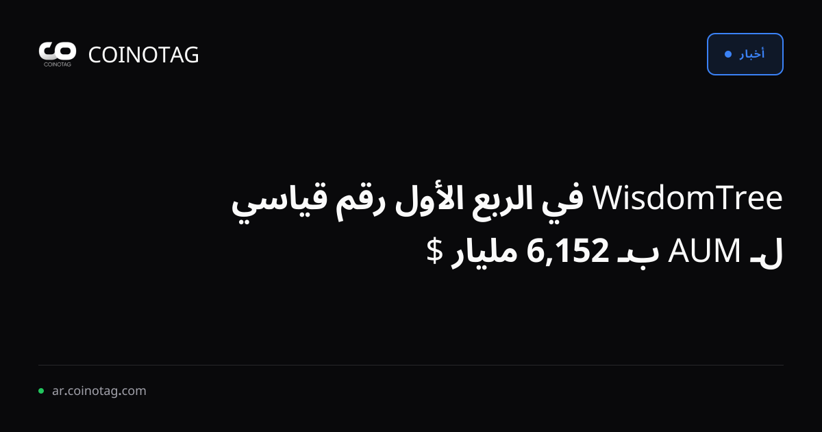 WisdomTree في الربع الأول رقم قياسي لـ AUM بـ 152,6 مليار $