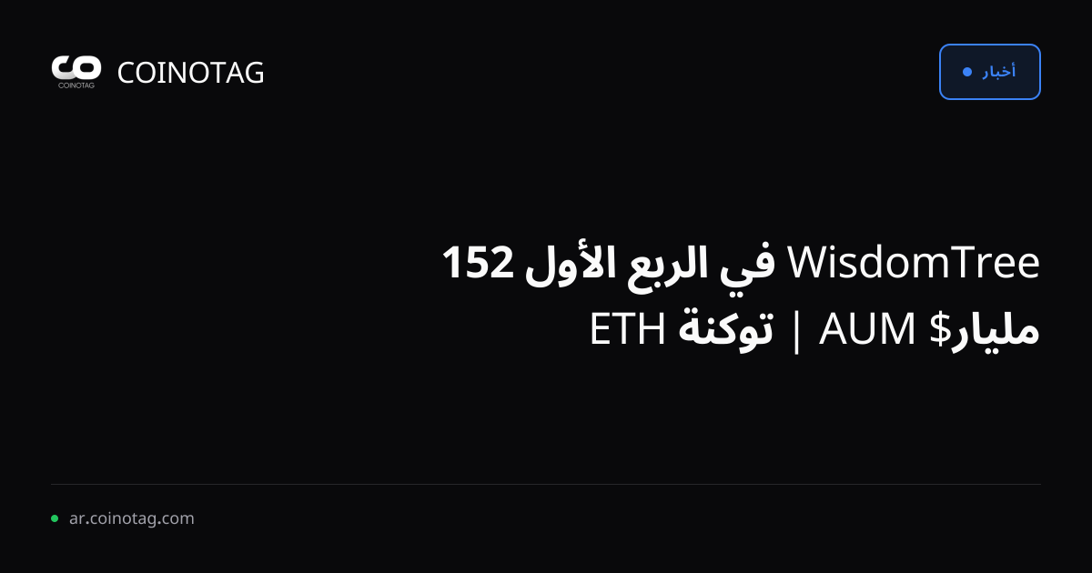 WisdomTree في الربع الأول 152 مليار$ AUM | توكنة ETH